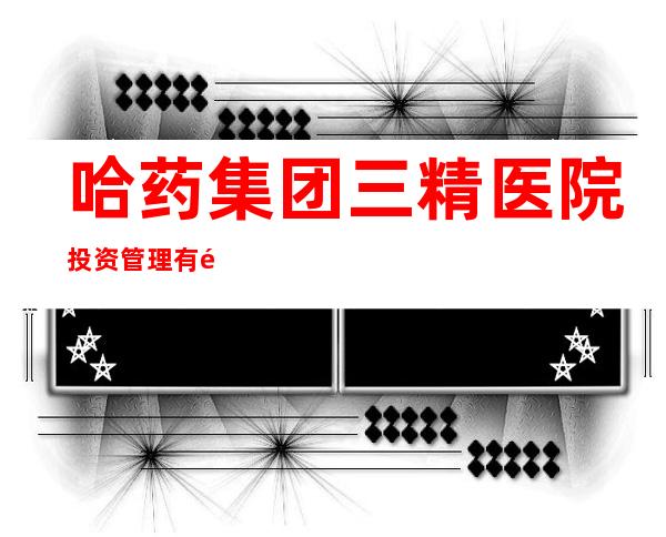 哈药集团三精医院投资管理有限公司